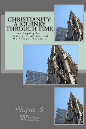 Christianity: A Journey Through Time: An Inquiry into History, Tradition and Mythology by Wayne S White 9781542770668