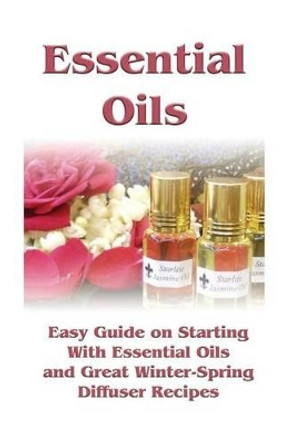 Essential Oils: Easy Guide on Starting With Essential Oils and Great Winter-Spring Diffuser Recipes: (Essential Oils, Diffuser Recipes and Blends, Aromatherapy) by Sheila Sloan 9781542798365