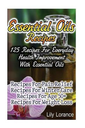 Essential Oils Recipes: 125 Recipes For Everyday Health Improvement With Essential Oils by Lily Lorance 9781543203325