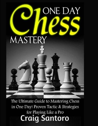 Chess: One Day Chess Mastery: The Ultimate Guide to Mastering Chess in One Day! Proven Tactic & Strategies for Playing Like a Pro. Chess Openings Closings .Board Games Puzzles Entertainment by Craig Santoro 9781543248180