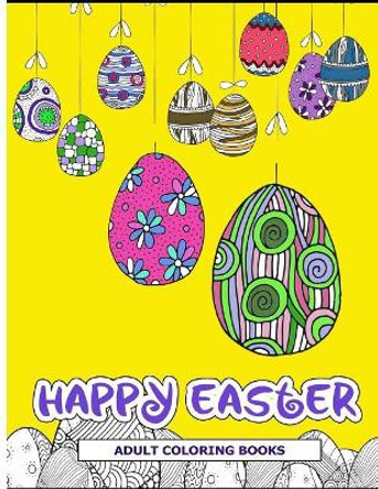 Happy Easter Adult Coloring Books: Easter Holiday Coloring Pages Featuring Easter Eggs, Easter Bunnies, Flowers, and Stress Relieving by Easter Adult Coloring Books 9781545233276