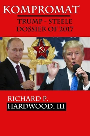 Kompromat: The Trump-Steele Dossier of 2017 by Richard P Hardwood III 9781543211658