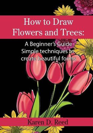 How to Draw Flowers and Trees: A Beginner's Guide. Simple techniques to create beautiful forms by Karen D Reed 9781545313459