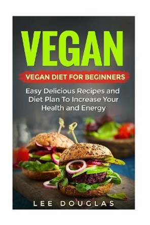 Vegan: Vegan Diet For Beginners: Easy Delicious Recipes and Diet Plan To Increas by Lee Douglas 9781542863537