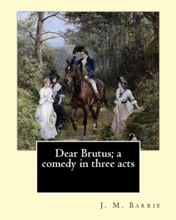 Dear Brutus; a comedy in three acts. By: J. M. Barrie by James Matthew Barrie 9781542961523