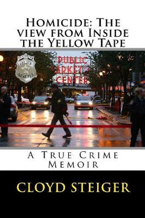 Homicide: The View from Inside the Yellow Tape by Cloyd Steiger 9781545350843