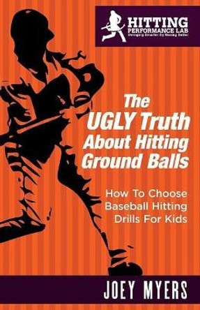 The UGLY Truth About Hitting Ground-Balls: How To Choose Baseball Hitting Drills For Kids by Joey D Myers 9781543016352