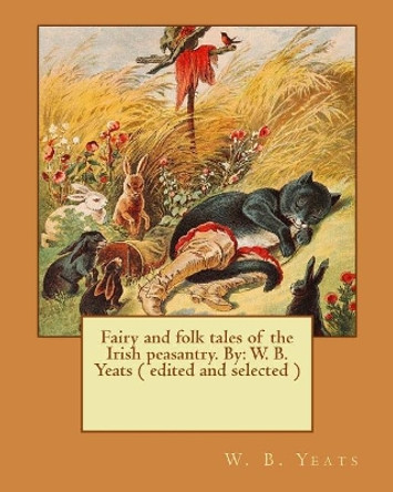 Fairy and folk tales of the Irish peasantry. By: W. B. Yeats ( edited and selected ) by W B Yeats 9781543027143