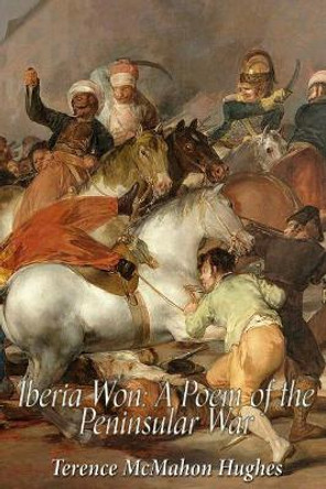 Iberia Won: A Poem Descriptive of the Peninsular War by Terence McMahon Hughes 9781543037401