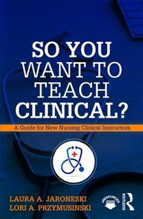 So You Want to Teach Clinical?: A Guide for New Nursing Clinical Instructors by Laura A. Jaroneski