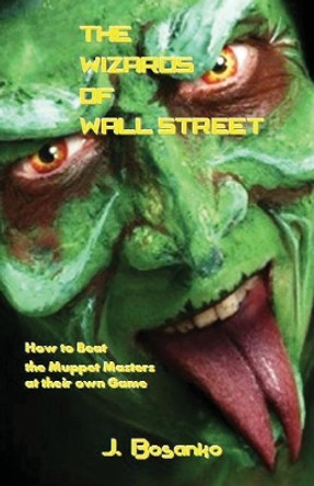 The Wizards of Wall Street: How to Beat the Muppet Masters at Their Own Game by J Bosanko 9781543085556