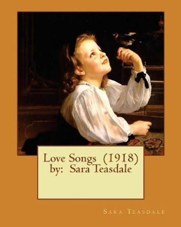 Love Songs (1918) by: Sara Teasdale by Sara Teasdale 9781543101256