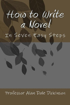 How to Write a Novel: In Seven Easy Steps by Professor Alan Dale Dickinson 9781544056425