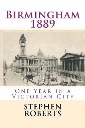 Birmingham 1889: One Year in a Victorian City by Stephen Roberts 9781544139227