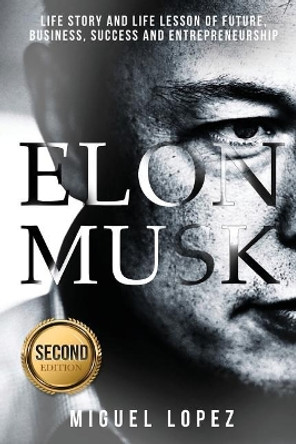 Elon Musk: Life Story and Life Lesson of Future, Business, Success and Entrepreneurship (Elon Musk, Ashlee Vance, Tesla, Entrepreneurship, Successful, Bill Gates, Mark Cuban) by Miguel Lopez 9781544145105