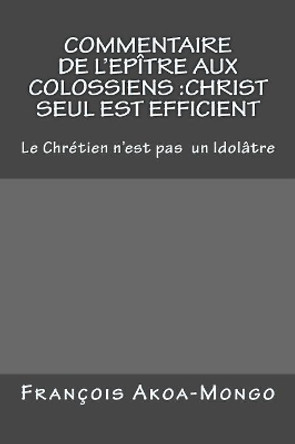 Commentaire de l'Epitre aux Colossiens: Christ Seul est Efficient: Le Chretien n'est pas Idol tre by Francois Kara Akoa-Mongo 9781544164823