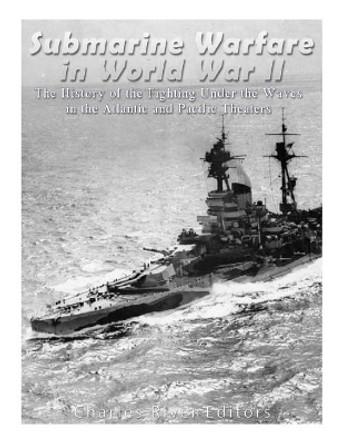 Submarine Warfare in World War II: The History of the Fighting Under the Waves in the Atlantic and Pacific Theaters by Charles River Editors 9781544192727