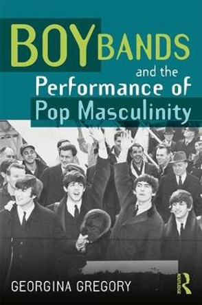 Boy Bands and the Performance of Pop Masculinity by Georgina Gregory