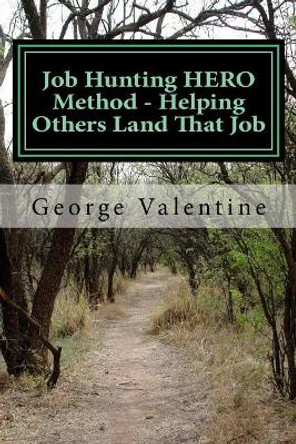 Job Hunting Hero Method - Helping Others Land That Job: Family/ Friends/ Counselors - The Real Heroes by MR George F Valentine 9781544244471