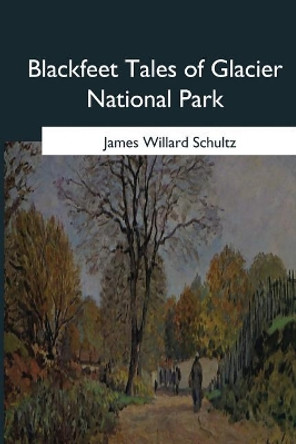 Blackfeet Tales of Glacier National Park by James Willard Schultz 9781544660257