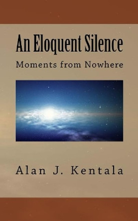 An Eloquent Silence: Moments from Nowhere by MR Alan J Kentala 9781544275918