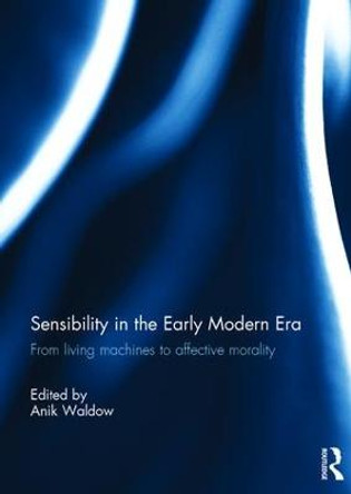 Sensibility in the Early Modern Era: From living machines to affective morality by Anik Waldow