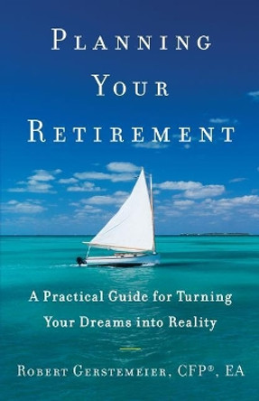 Planning Your Retirement: A Practical Guide for Turning Your Dreams Into Reality by Robert Gerstemeier 9781544513157