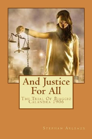 And Justice for All I: The Trial of Biaggio Calandra 1906 by Stephan M Arleaux 9781544781457