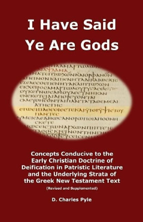 I Have Said Ye Are Gods: Concepts Conducive to the Early Christian Doctrine of Deification in Patristic Literature and the Underlying Strata of the Greek New Testament Text (Revised and Supplemented) by D Charles Pyle 9781544689159