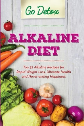 Alkaline Diet: Top 32 Alkaline Recipes for Rapid Weight Loss, Ultimate Health and Never-ending Happiness by Go Detox 9781544755038