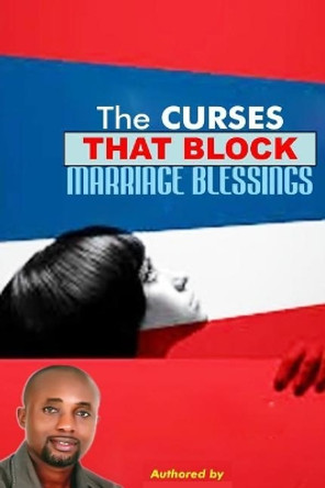 The curses that block marriage blessings: The curses that block marriage blessings by Samuel Chinaecherem Ohaechesi 9781544764764