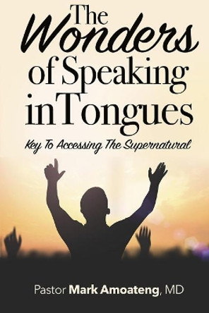The Wonders of Speaking in Tongues: Key To Accessing The Supernatural by Pastor Mark Amoateng MD 9781544824000