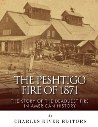 The Peshtigo Fire of 1871: The Story of the Deadliest Fire in American History by Charles River Editors 9781544877532