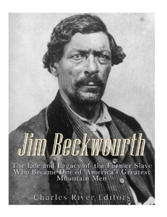 Jim Beckwourth: The Life and Legacy of the Former Slave Who Became One of America's Most Famous Mountain Men by Charles River Editors 9781544934037