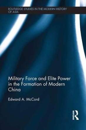 Military Force and Elite Power in the Formation of Modern China by Edward A. McCord
