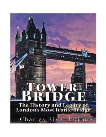 Tower Bridge: The History and Legacy of London's Most Iconic Bridge by Charles River Editors 9781545126295