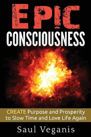 Epic Consciousness: CREATE Purpose and Prosperity to Slow Time and Love Life Again by Solomon Veganis 9781545132814