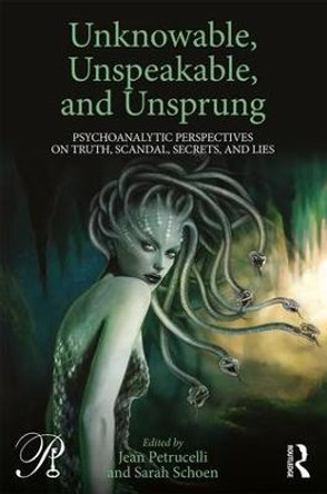 Unknowable, Unspeakable, and Unsprung: Psychoanalytic Perspectives on truth, scandal, secrets, and lies by Jean Petrucelli