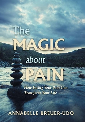 The Magic About Pain: How Facing Your Pain Can Transform Your Life by Annabelle Breuer-Udo 9781546266211