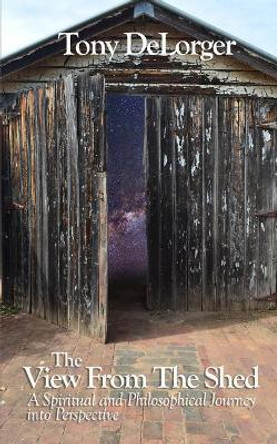 The View from the Shed: A Spiritual and Philosophical Journey Into Perspective by Mr Tony R Delorger 9781545516737