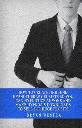 How to Create High-End Hypnotherapy Scripts So You Can Hypnotize Anyone and Make Hypnosis Downloads to Sell for Huge Profits by Bryan Westra 9781545557181