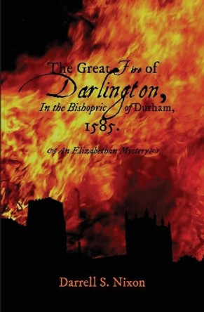 The Great Fire of Darlington in the Bishopric of Durham, 1585: An Elizabethan Mystery by Darrell S Nixon 9781546368281