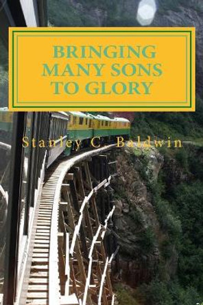 Bringing Many Sons to Glory: How Your Journey Will End by Stanley C Baldwin 9781546404514