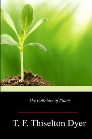 The Folk-lore of Plants by T F Thiselton Dyer 9781547043217