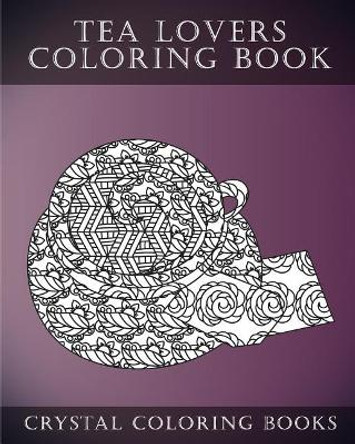 Tea Lovers Coloring Book: A Stress Relief Adult Coloring Book Containing 30 Tea Lovers Coloring Pages for Adults by Crystal Coloring Books 9781546560937