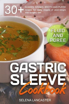 Gastric Sleeve Cookbook: Fluid and Puree - 30+ Shakes, Drinks, Broth and Puree Recipes for Early Stages of Post-Weight Loss Surgery Diet by Selena Lancaster 9781546596547