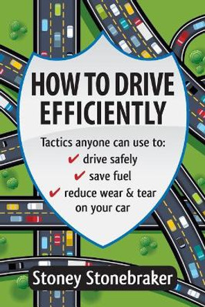 How to Drive Efficiently: Tactics anyone can use to drive safely, save fuel, reduce wear & tear on your car by Stoney Stonebraker 9781547074648