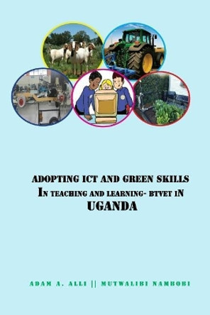 Adopting Ict and Green Skills in Teaching and Learning: Btvet in Uganda by Adam a Alli 9781547141784