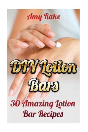 DIY Lotion Bars: 30 Amazing Lotion Bar Recipes by Amy Rake 9781547167395