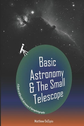 Basic Astronomy & the Small Telescope: A Guide to Affordable Astronomy and Astrophotography by Matthew M Desipio Jr 9781546620532